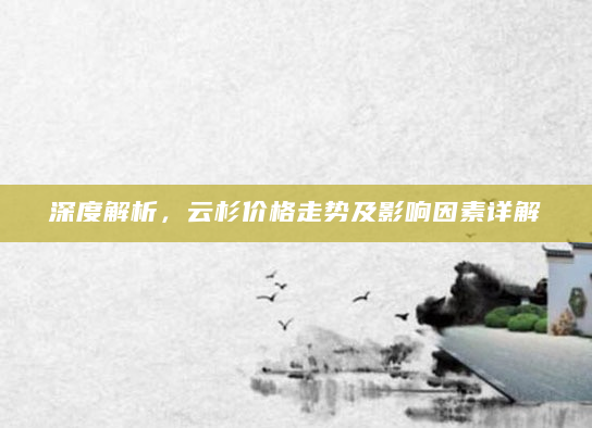 深度解析，云杉价格走势及影响因素详解