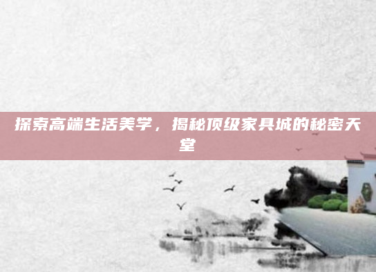 探索高端生活美学，揭秘顶级家具城的秘密天堂