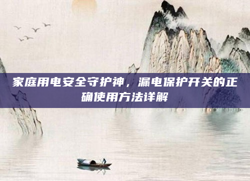 家庭用电安全守护神，漏电保护开关的正确使用方法详解