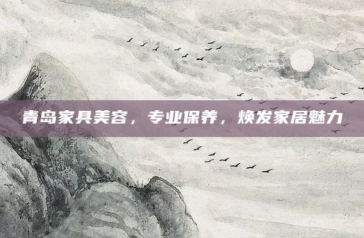 青岛家具美容，专业保养，焕发家居魅力