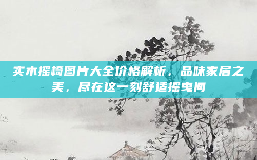 实木摇椅图片大全价格解析，品味家居之美，尽在这一刻舒适摇曳间