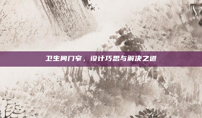 卫生间门窄，设计巧思与解决之道