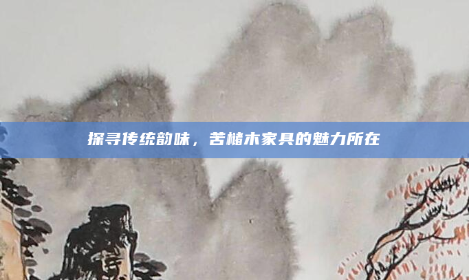 探寻传统韵味，苦槠木家具的魅力所在