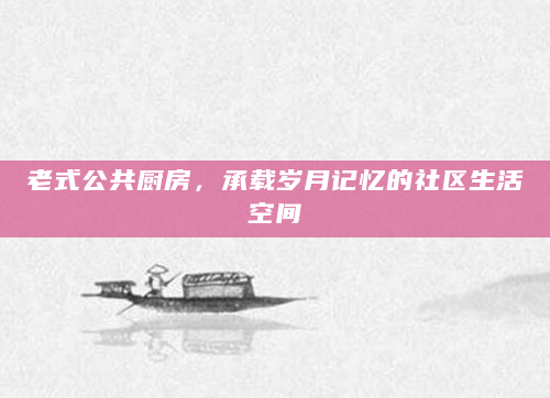老式公共厨房，承载岁月记忆的社区生活空间
