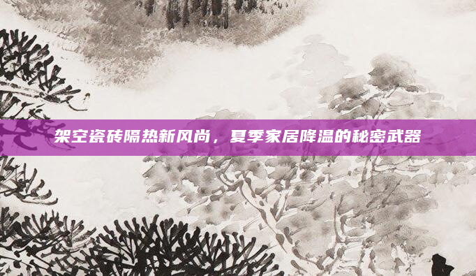 架空瓷砖隔热新风尚，夏季家居降温的秘密武器