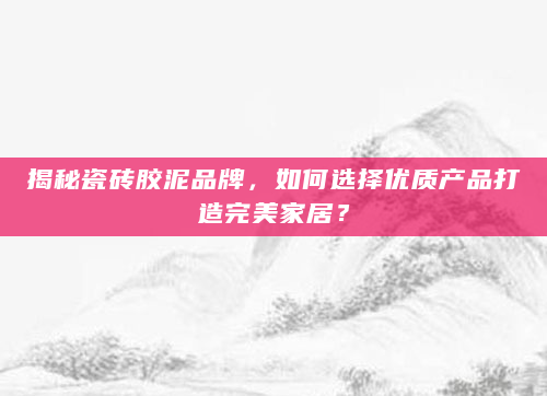 揭秘瓷砖胶泥品牌，如何选择优质产品打造完美家居？