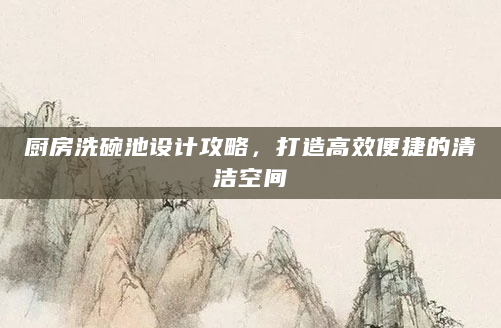 厨房洗碗池设计攻略，打造高效便捷的清洁空间