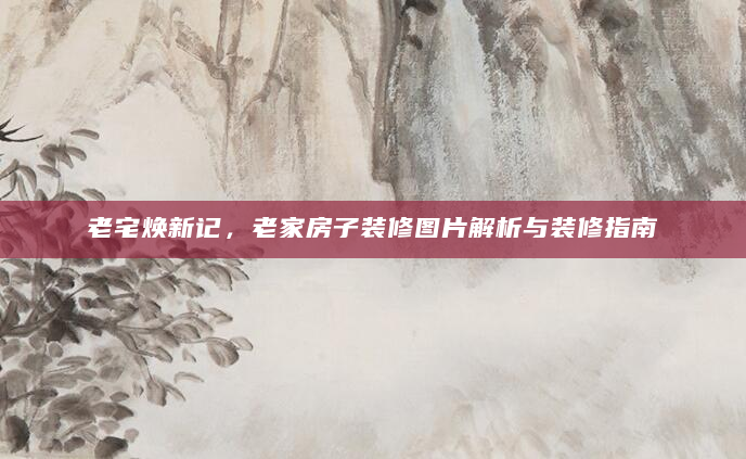 老宅焕新记，老家房子装修图片解析与装修指南