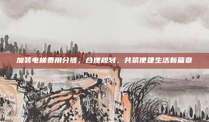 加装电梯费用分摊，合理规划，共筑便捷生活新篇章