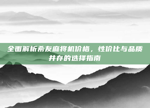 全面解析希友麻将机价格，性价比与品质并存的选择指南