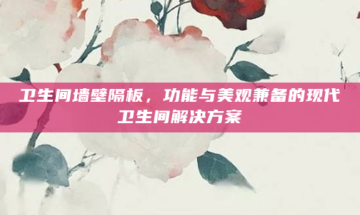 卫生间墙壁隔板，功能与美观兼备的现代卫生间解决方案