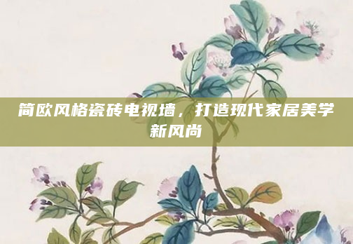 简欧风格瓷砖电视墙，打造现代家居美学新风尚