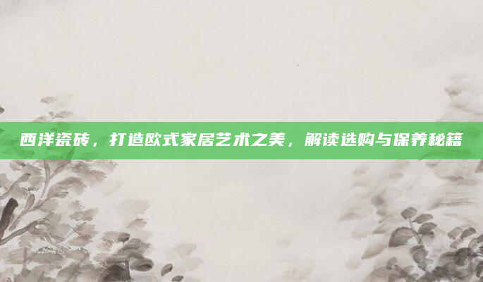 西洋瓷砖，打造欧式家居艺术之美，解读选购与保养秘籍