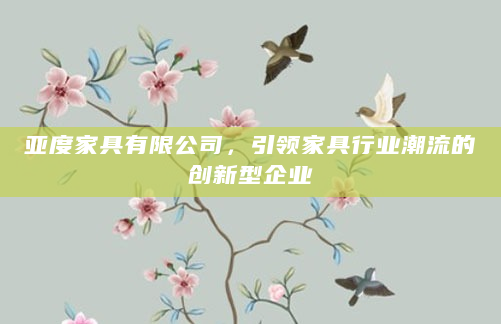亚度家具有限公司，引领家具行业潮流的创新型企业