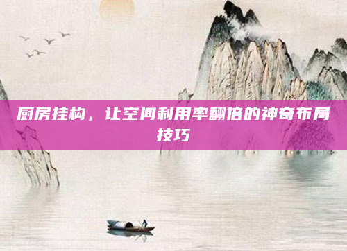 厨房挂构，让空间利用率翻倍的神奇布局技巧