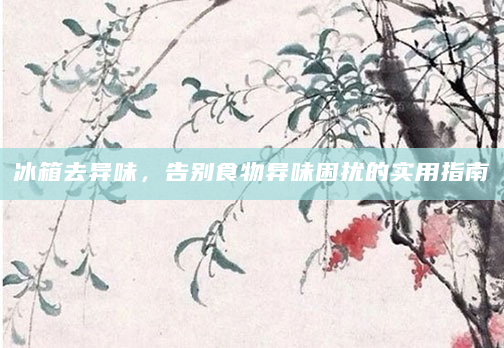 冰箱去异味，告别食物异味困扰的实用指南