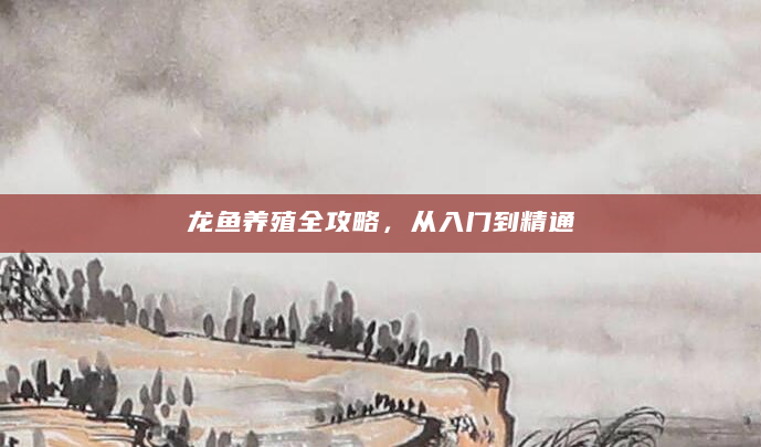 龙鱼养殖全攻略，从入门到精通