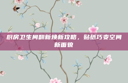 厨房卫生间翻新焕新攻略，贴纸巧变空间新面貌