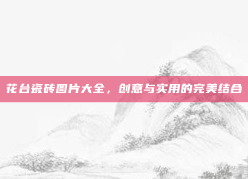 花台瓷砖图片大全，创意与实用的完美结合