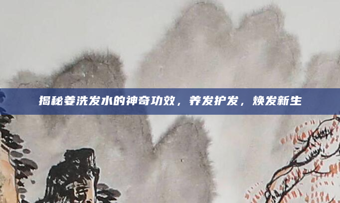 揭秘姜洗发水的神奇功效，养发护发，焕发新生