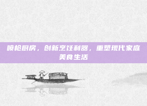 喷枪厨房，创新烹饪利器，重塑现代家庭美食生活