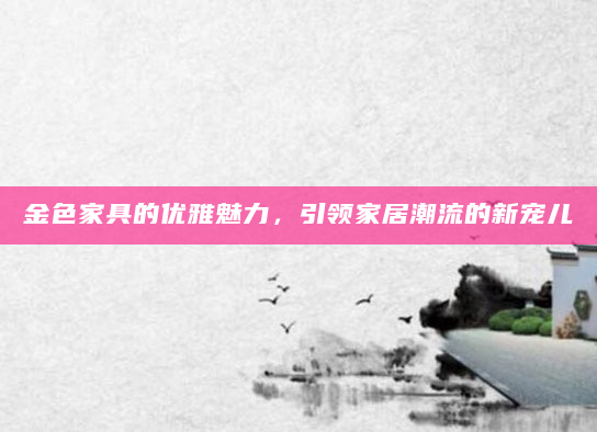 金色家具的优雅魅力，引领家居潮流的新宠儿