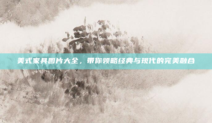 美式家具图片大全，带你领略经典与现代的完美融合