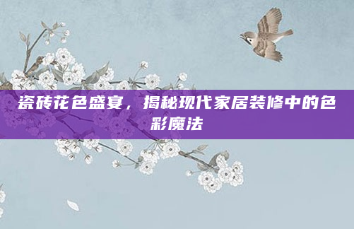 瓷砖花色盛宴，揭秘现代家居装修中的色彩魔法