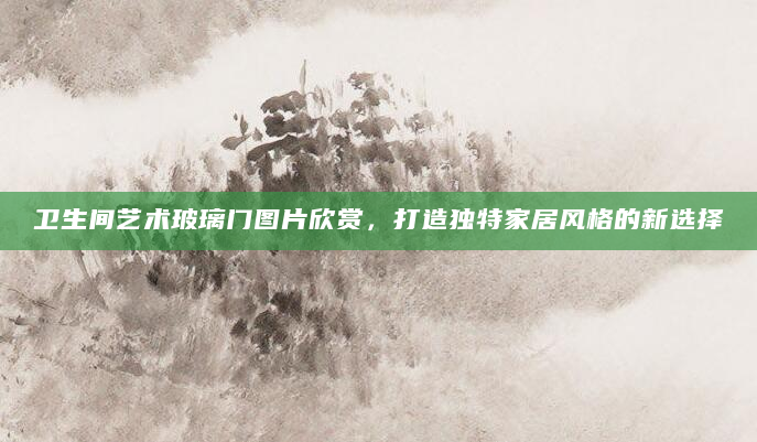 卫生间艺术玻璃门图片欣赏，打造独特家居风格的新选择