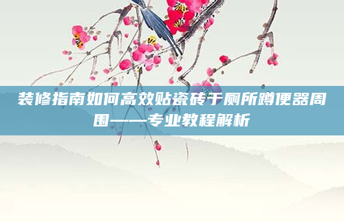 装修指南如何高效贴瓷砖于厕所蹲便器周围——专业教程解析
