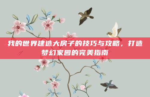 我的世界建造大房子的技巧与攻略，打造梦幻家园的完美指南