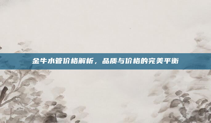 金牛水管价格解析，品质与价格的完美平衡