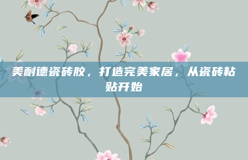 美耐德瓷砖胶，打造完美家居，从瓷砖粘贴开始
