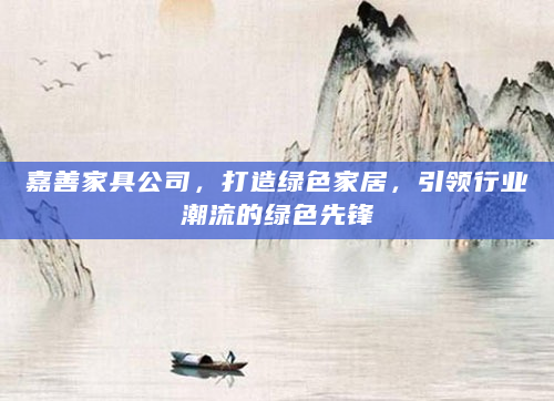 嘉善家具公司，打造绿色家居，引领行业潮流的绿色先锋