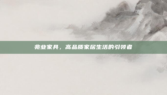 兆业家具，高品质家居生活的引领者