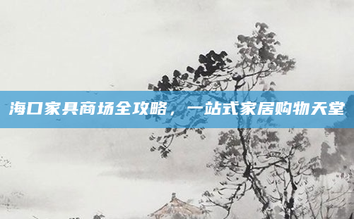 海口家具商场全攻略，一站式家居购物天堂