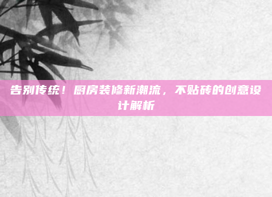告别传统！厨房装修新潮流，不贴砖的创意设计解析