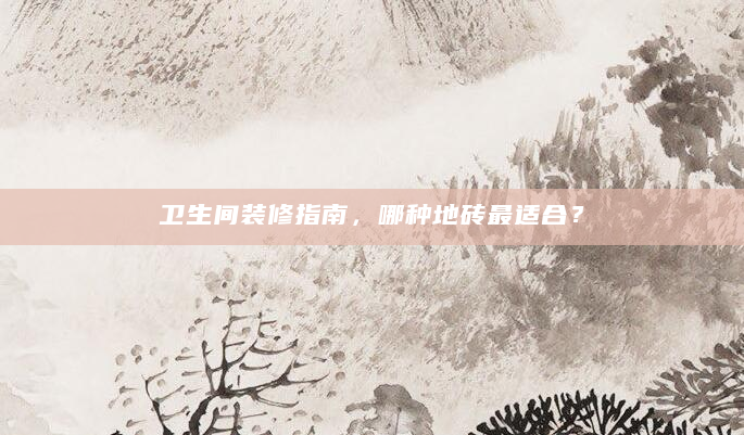 卫生间装修指南，哪种地砖最适合？