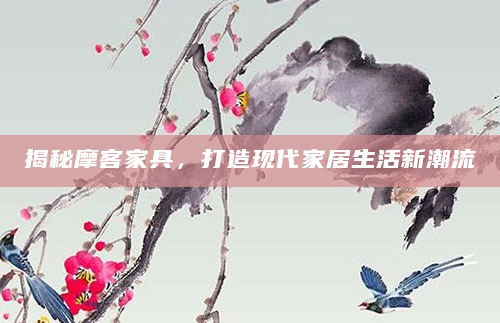 揭秘摩客家具，打造现代家居生活新潮流