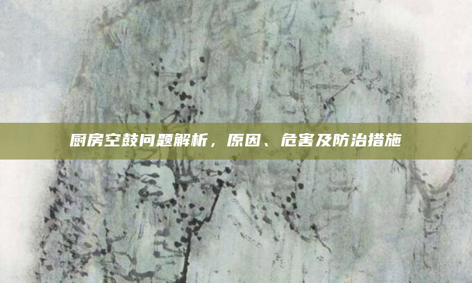 厨房空鼓问题解析，原因、危害及防治措施