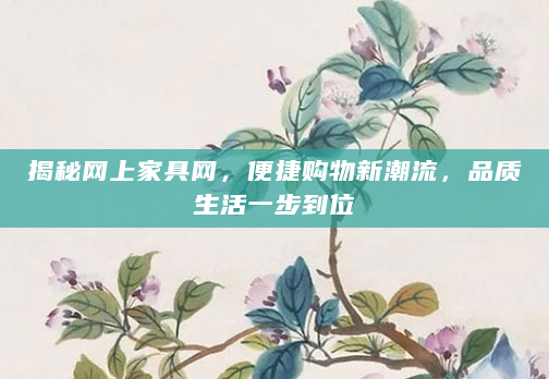 揭秘网上家具网，便捷购物新潮流，品质生活一步到位