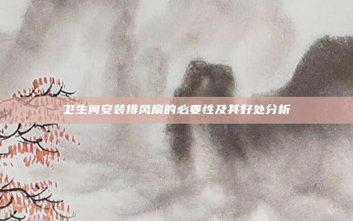 卫生间安装排风扇的必要性及其好处分析