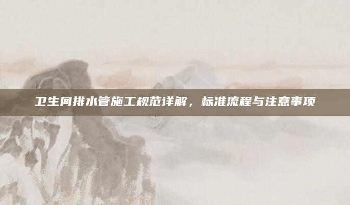 卫生间排水管施工规范详解，标准流程与注意事项