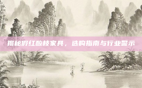 揭秘假红酸枝家具，选购指南与行业警示