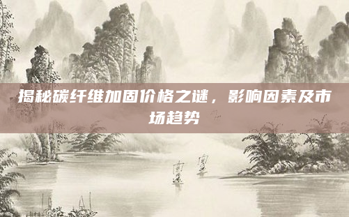 揭秘碳纤维加固价格之谜，影响因素及市场趋势