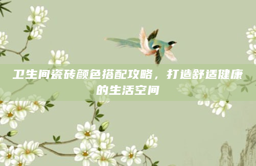 卫生间瓷砖颜色搭配攻略，打造舒适健康的生活空间