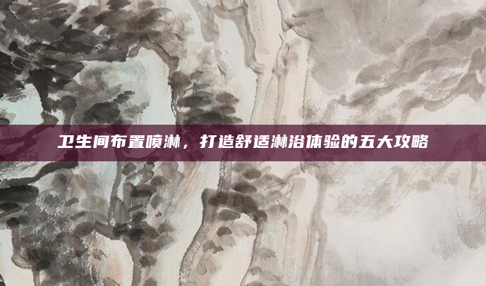 卫生间布置喷淋，打造舒适淋浴体验的五大攻略