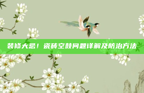 装修大忌！瓷砖空鼓问题详解及防治方法