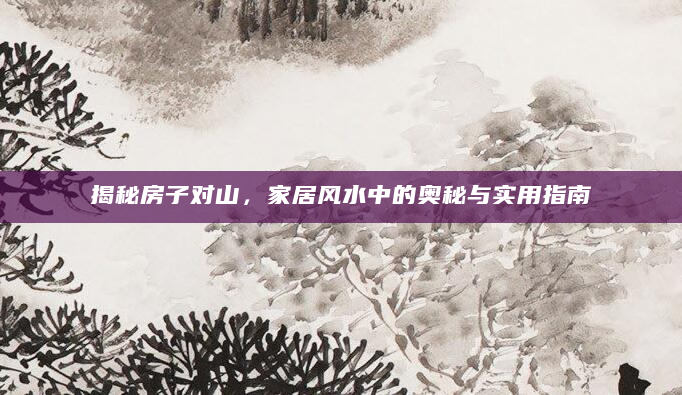 揭秘房子对山，家居风水中的奥秘与实用指南