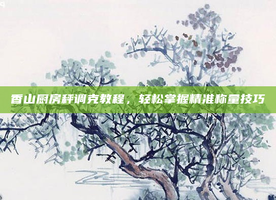 香山厨房秤调克教程，轻松掌握精准称量技巧